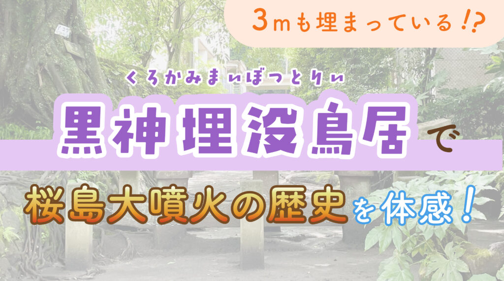 「黒神埋没鳥居」で桜島大噴火の歴史を体感！