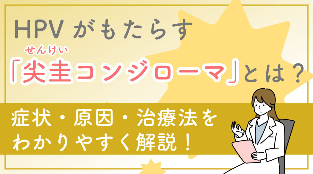 HPVがもたらす「尖圭コンジローマ」とは？症状・原因・治療法をわかりやすく解説！